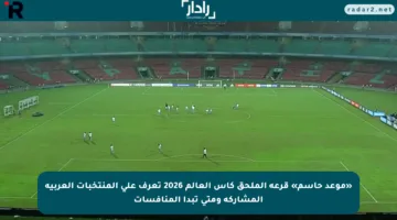 «موعد حاسم» قرعة الملحق كأس العالم 2026 تعرف على المنتخبات العربية المشاركة ومتى تبدأ المنافسات